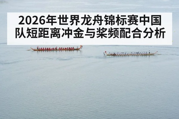 2026年世界龙舟锦标赛中国队短距离冲金与桨频配合分析（kaiyun）